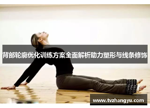 背部轮廓优化训练方案全面解析助力塑形与线条修饰